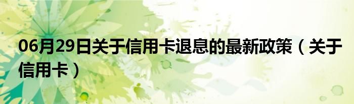 06月29日关于信用卡退息的最新政策（关于信用卡）