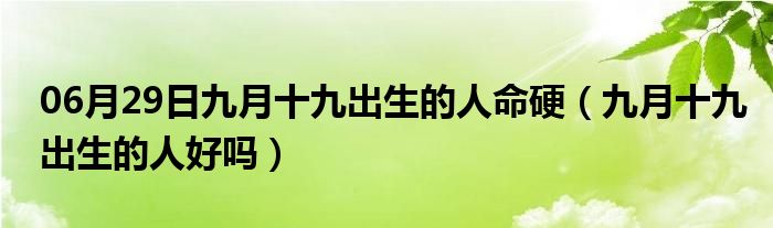 06月29日九月十九出生的人命硬（九月十九出生的人好吗）