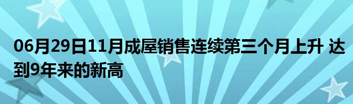 06月29日11月成屋销售连续第三个月上升 达到9年来的新高