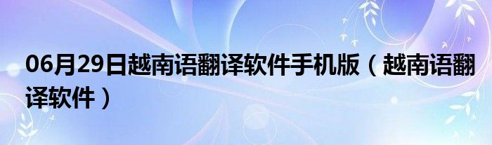 06月29日越南语翻译软件手机版（越南语翻译软件）