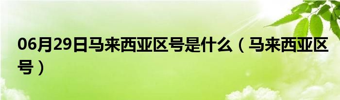 06月29日马来西亚区号是什么（马来西亚区号）