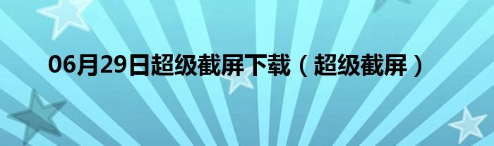 06月29日超级截屏下载（超级截屏）