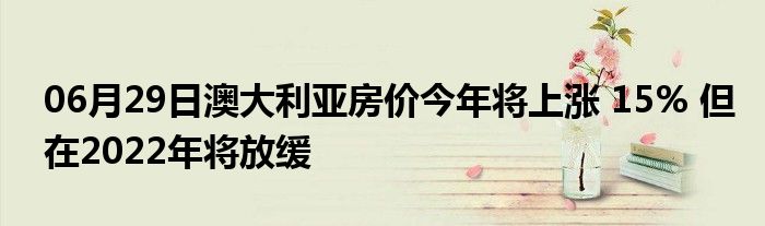 06月29日澳大利亚房价今年将上涨 15% 但在2022年将放缓