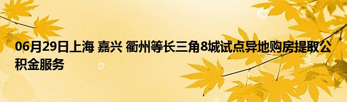 06月29日上海 嘉兴 衢州等长三角8城试点异地购房提取公积金服务