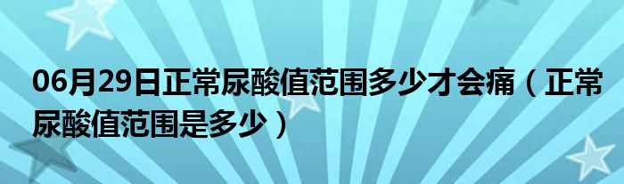 06月29日正常尿酸值范围多少才会痛（正常尿酸值范围是多少）