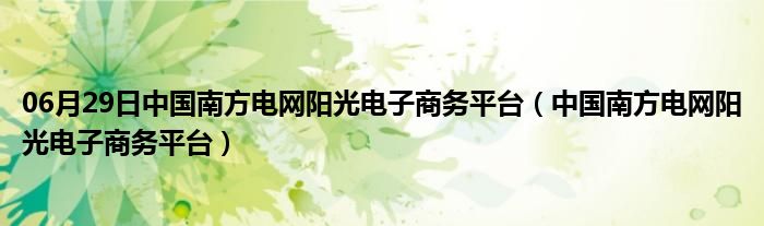 06月29日中国南方电网阳光电子商务平台（中国南方电网阳光电子商务平台）