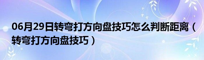 06月29日转弯打方向盘技巧怎么判断距离（转弯打方向盘技巧）