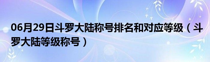 06月29日斗罗大陆称号排名和对应等级（斗罗大陆等级称号）