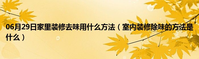 06月29日家里装修去味用什么方法（室内装修除味的方法是什么）