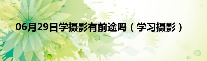 06月29日学摄影有前途吗（学习摄影）