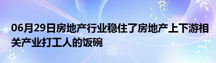 06月29日房地产行业稳住了房地产上下游相关产业打工人的饭碗