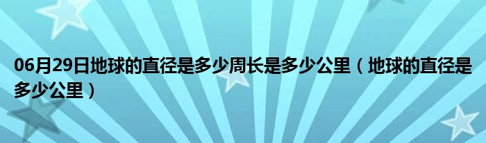 06月29日地球的直径是多少周长是多少公里（地球的直径是多少公里）