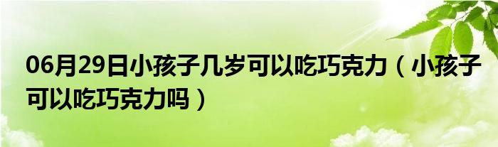 06月29日小孩子几岁可以吃巧克力（小孩子可以吃巧克力吗）