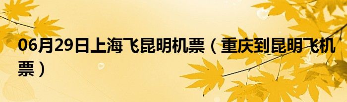 06月29日上海飞昆明机票（重庆到昆明飞机票）