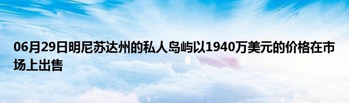 06月29日明尼苏达州的私人岛屿以1940万美元的价格在市场上出售