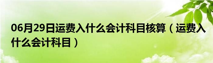 06月29日运费入什么会计科目核算（运费入什么会计科目）