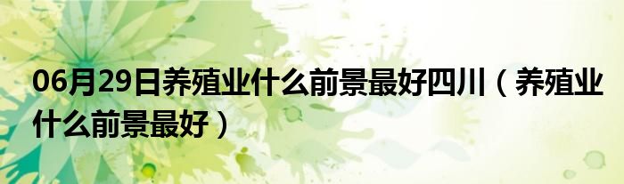 06月29日养殖业什么前景最好四川（养殖业什么前景最好）