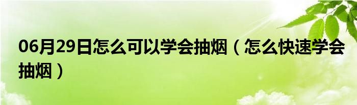 06月29日怎么可以学会抽烟（怎么快速学会抽烟）