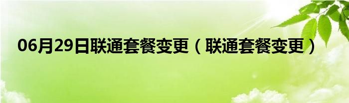 06月29日联通套餐变更（联通套餐变更）