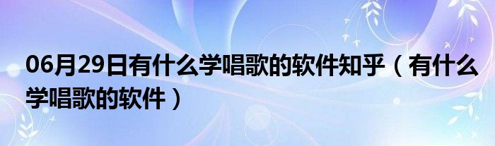 06月29日有什么学唱歌的软件知乎（有什么学唱歌的软件）