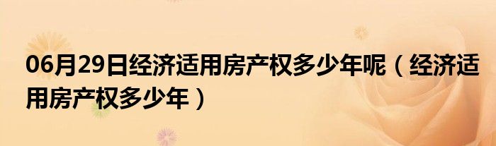 06月29日经济适用房产权多少年呢（经济适用房产权多少年）