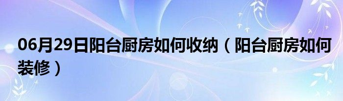 06月29日阳台厨房如何收纳（阳台厨房如何装修）