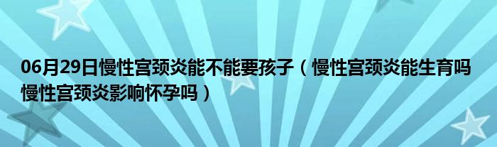 06月29日慢性宫颈炎能不能要孩子（慢性宫颈炎能生育吗 慢性宫颈炎影响怀孕吗）