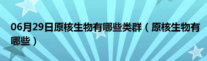 06月29日原核生物有哪些类群（原核生物有哪些）