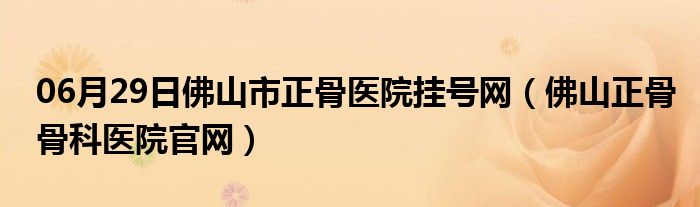 06月29日佛山市正骨医院挂号网（佛山正骨骨科医院官网）