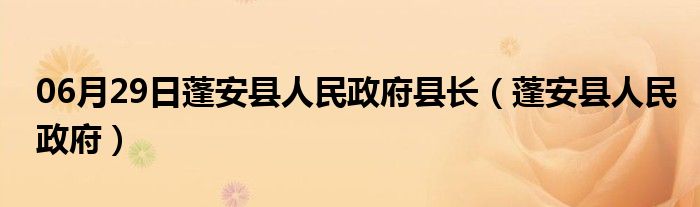 06月29日蓬安县人民政府县长（蓬安县人民政府）