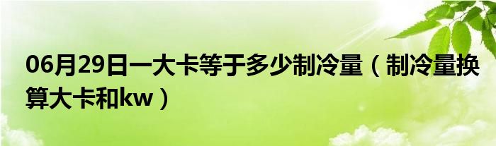 06月29日一大卡等于多少制冷量（制冷量换算大卡和kw）