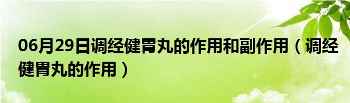 06月29日调经健胃丸的作用和副作用（调经健胃丸的作用）