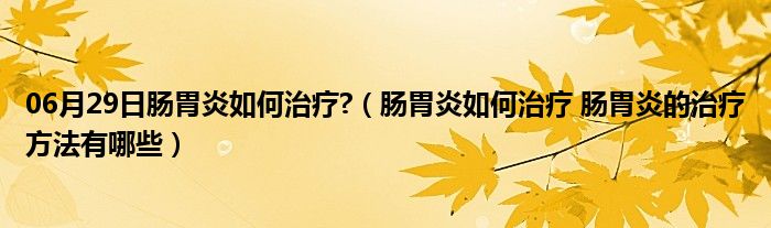 06月29日肠胃炎如何治疗?（肠胃炎如何治疗 肠胃炎的治疗方法有哪些）