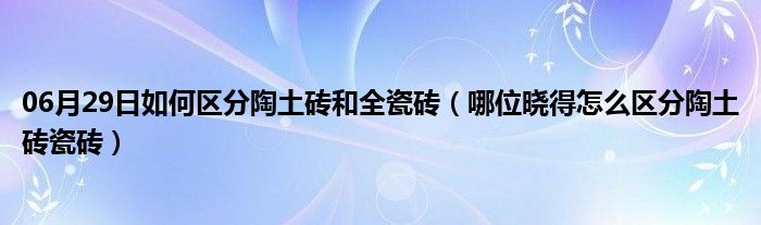 06月29日如何区分陶土砖和全瓷砖（哪位晓得怎么区分陶土砖瓷砖）