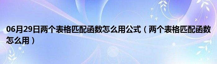 06月29日两个表格匹配函数怎么用公式（两个表格匹配函数怎么用）