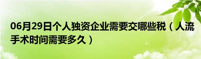 06月29日个人独资企业需要交哪些税（人流手术时间需要多久）