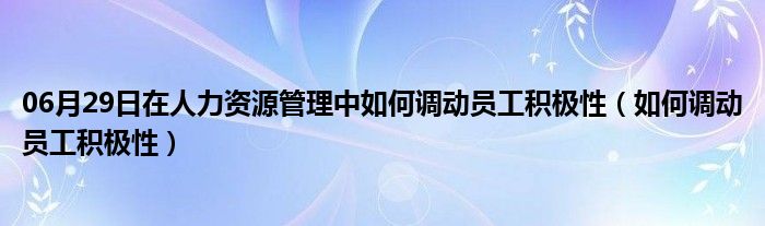 06月29日在人力资源管理中如何调动员工积极性（如何调动员工积极性）