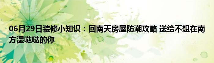 06月29日装修小知识：回南天房屋防潮攻略 送给不想在南方湿哒哒的你