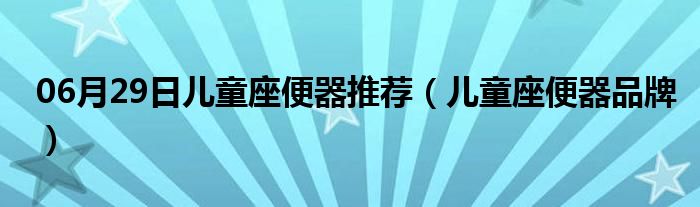 06月29日儿童座便器推荐（儿童座便器品牌）