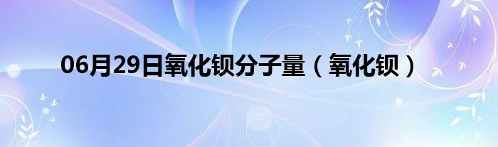 06月29日氧化钡分子量（氧化钡）