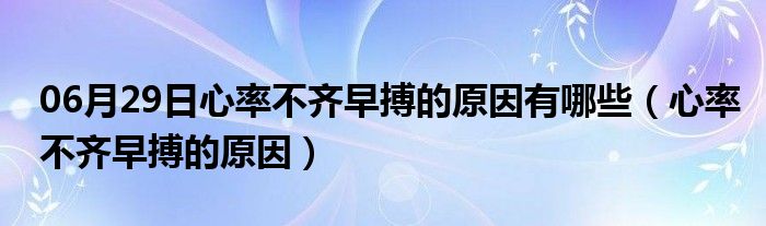 06月29日心率不齐早搏的原因有哪些（心率不齐早搏的原因）