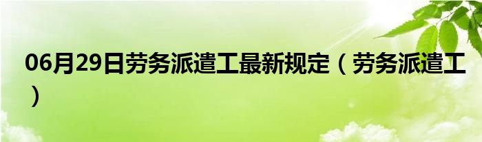 06月29日劳务派遣工最新规定（劳务派遣工）