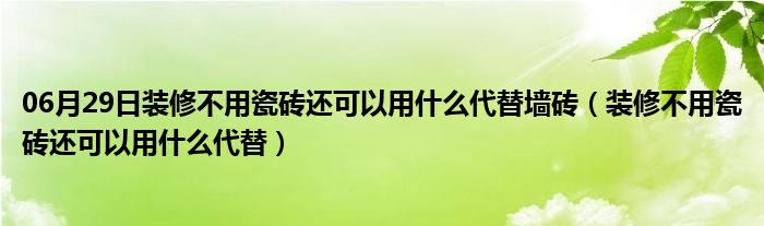 06月29日装修不用瓷砖还可以用什么代替墙砖（装修不用瓷砖还可以用什么代替）