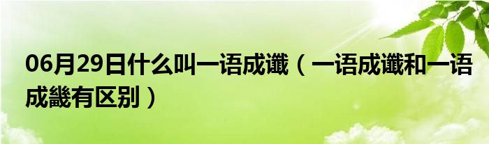 06月29日什么叫一语成谶（一语成谶和一语成畿有区别）