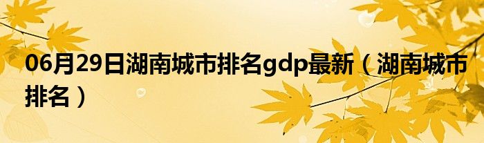 06月29日湖南城市排名gdp最新（湖南城市排名）