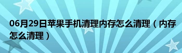 06月29日苹果手机清理内存怎么清理（内存怎么清理）