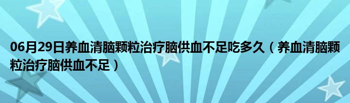 06月29日养血清脑颗粒治疗脑供血不足吃多久（养血清脑颗粒治疗脑供血不足）