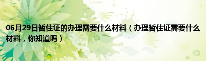 06月29日暂住证的办理需要什么材料（办理暂住证需要什么材料，你知道吗）