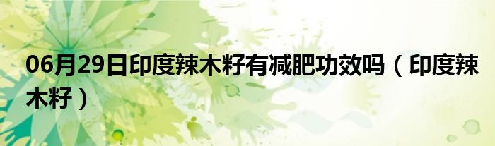 06月29日印度辣木籽有减肥功效吗（印度辣木籽）