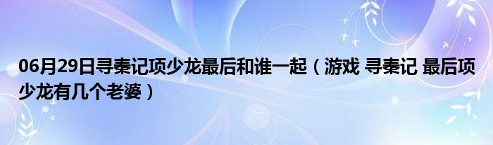 06月29日寻秦记项少龙最后和谁一起（游戏 寻秦记 最后项少龙有几个老婆）